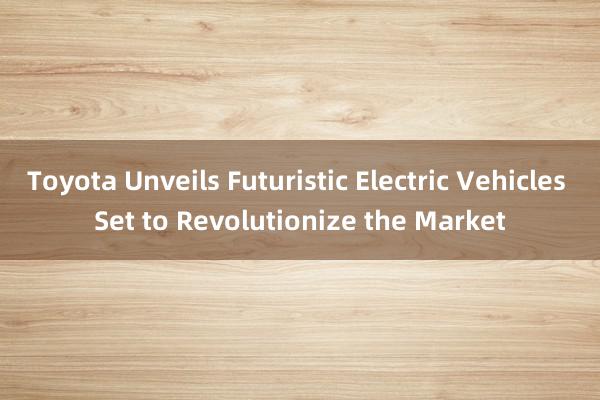 Toyota Unveils Futuristic Electric Vehicles Set to Revolutionize the Market